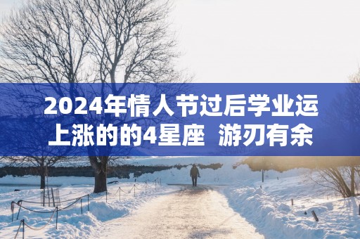 2025年情人节过后学业运上涨的的4星座  游刃有余