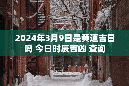 2025年3月9日是黄道吉日吗 今日时辰吉凶 查询