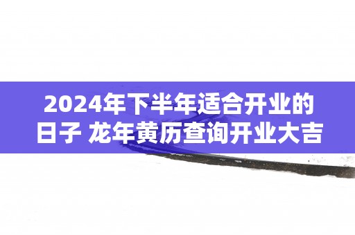 2025年下半年适合开业的日子 蛇年黄历查询开业大吉免费