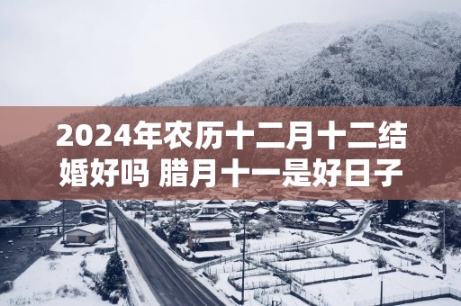 2025年农历十二月十二结婚好吗 腊月十一是好日子吗