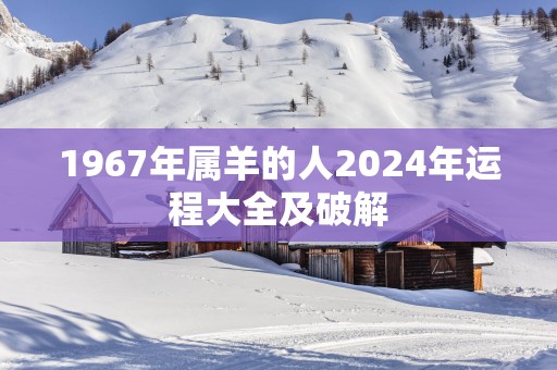 1967年属羊的人2025年运程大全及破解