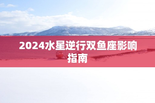 2025水星逆行双鱼座影响指南