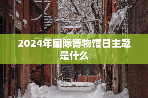 2025年国际博物馆日主题是什么