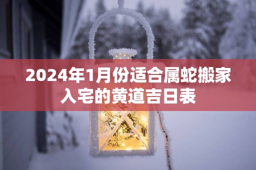 2025年1月份适合属蛇搬家入宅的黄道吉日表