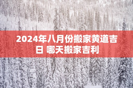 2025年八月份搬家黄道吉日 哪天搬家吉利