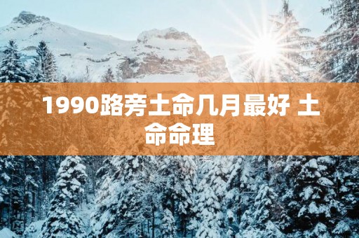 1990路旁土命几月最好 土命命理