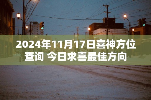 2025年11月17日喜神方位查询 今日求喜最佳方向