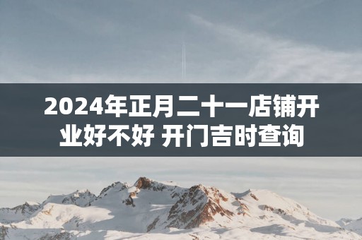 2025年正月二十一店铺开业好不好 开门吉时查询