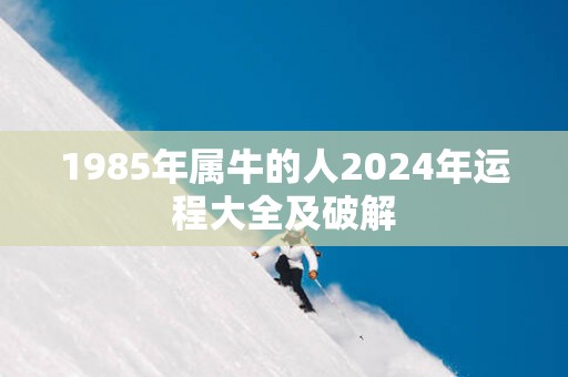 1985年属牛的人2025年运程大全及破解