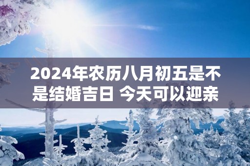 2025年农历八月初五是不是结婚吉日 今天可以迎亲吗