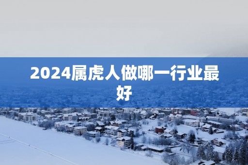 2025属虎人做哪一行业最好
