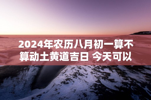 2025年农历八月初一算不算动土黄道吉日 今天可以盖房吗