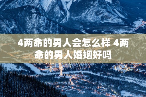4两命的男人会怎么样 4两命的男人婚姻好吗