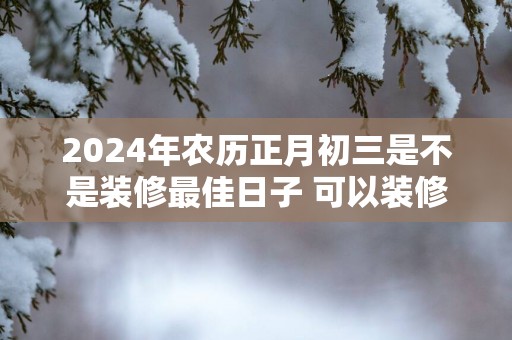 2025年农历正月初三是不是装修最佳日子 可以装修吗