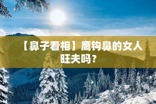 【鼻子看相】鹰钩鼻的女人旺夫吗？