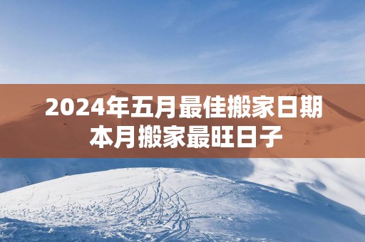 2025年五月最佳搬家日期 本月搬家最旺日子