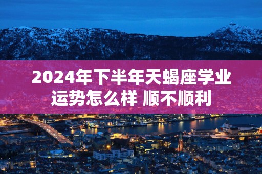 2025年下半年天蝎座学业运势怎么样 顺不顺利
