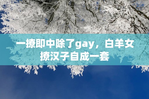 一撩即中除了gay，白羊女撩汉子自成一套
