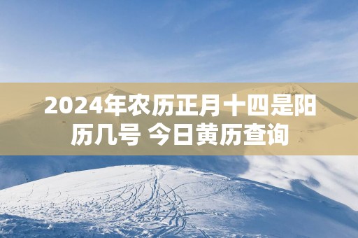 2025年农历正月十四是阳历几号 今日黄历查询