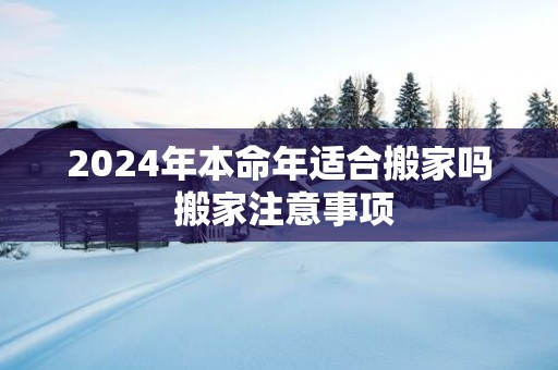 2025年本命年适合搬家吗 搬家注意事项