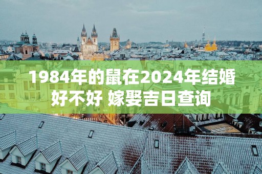 1984年的鼠在2025年结婚好不好 嫁娶吉日查询