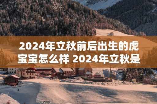 2025年立秋前后出生的虎宝宝怎么样 2025年立秋是公老虎还是母老虎