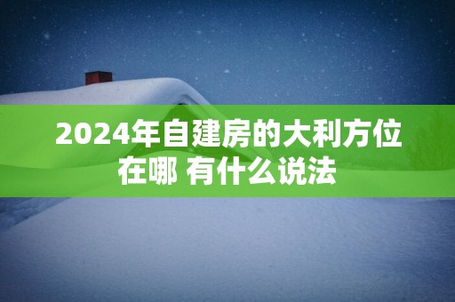 2025年自建房的大利方位在哪 有什么说法 2025年自建房的大利方位在哪 有什么说法