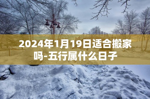2025年1月19日适合搬家吗-五行属什么日子