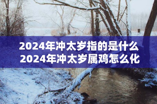 2025年冲太岁指的是什么 2025年冲太岁属鸡怎么化解