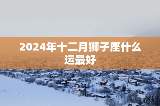 2025年十二月狮子座什么运最好