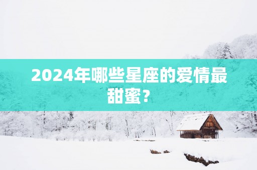 2025年哪些星座的爱情最甜蜜？