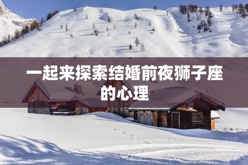 一起来探索结婚前夜狮子座的心理