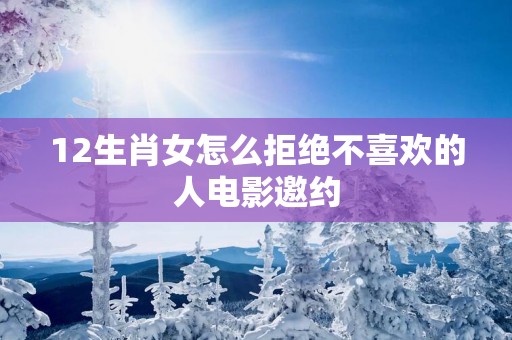 12生肖女怎么拒绝不喜欢的人电影邀约
