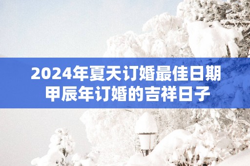 2025年夏天订婚最佳日期 甲辰年订婚的吉祥日子