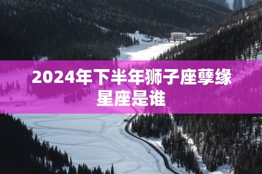 2025年下半年狮子座孽缘星座是谁