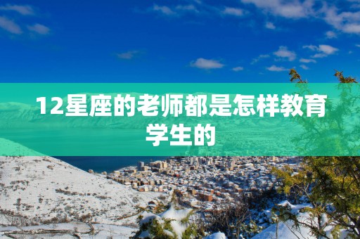 12星座的老师都是怎样教育学生的
