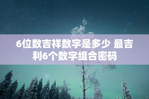 6位数吉祥数字是多少 最吉利6个数字组合密码