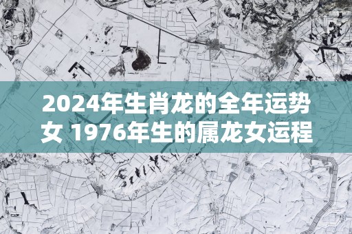 2025年生肖龙的全年运势女 1976年生的属龙女运程