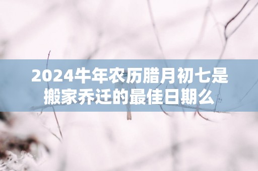 2025蛇年农历腊月初七是搬家乔迁的最佳日期么