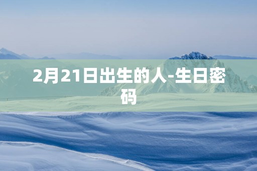 2月21日出生的人-生日密码