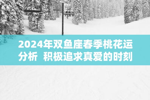 2025年双鱼座春季桃花运分析  积极追求真爱的时刻