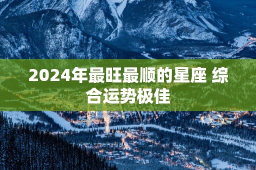 2025年最旺最顺的星座 综合运势极佳