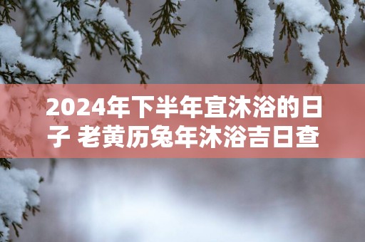 2025年下半年宜沐浴的日子 老黄历蛇年沐浴吉日查询