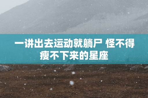 一讲出去运动就躺尸 怪不得瘦不下来的星座
