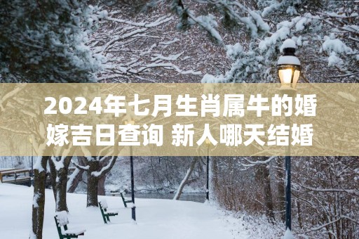 2025年七月生肖属牛的婚嫁吉日查询 新人哪天结婚百年好合