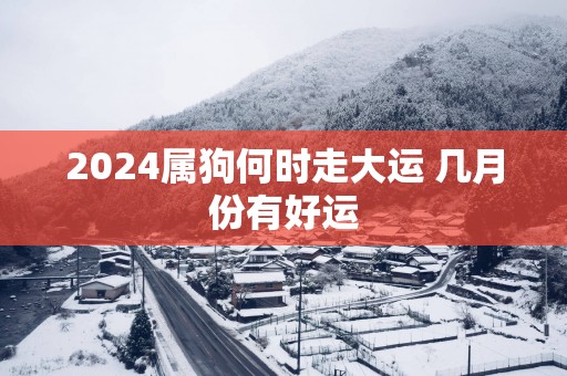 2025属狗何时走大运 几月份有好运