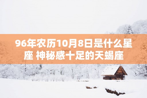 96年农历10月8日是什么星座 神秘感十足的天蝎座