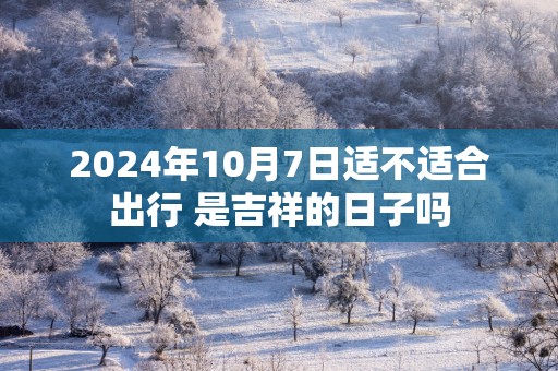 2025年10月7日适不适合出行 是吉祥的日子吗