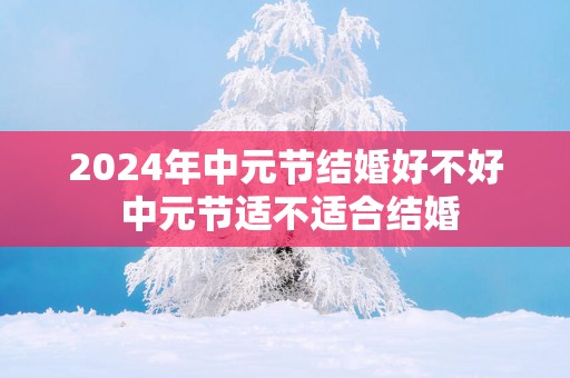 2025年中元节结婚好不好 中元节适不适合结婚