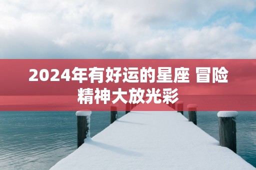 2025年有好运的星座 冒险精神大放光彩